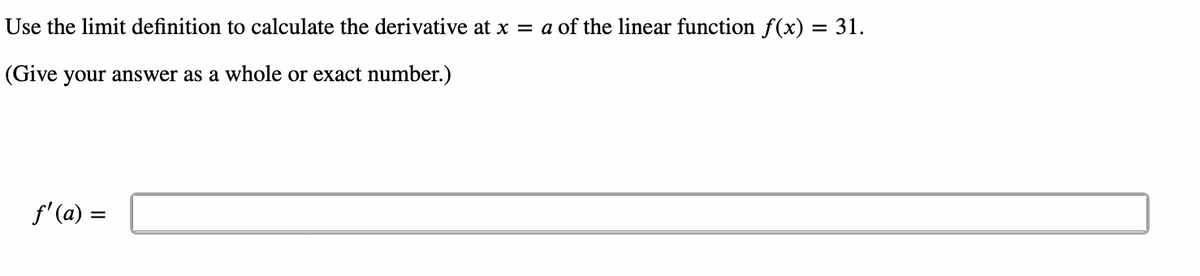 Use the limit definition to calculate the derivative at x = a of the linear function f(x) = 31.
%D
(Give your answer as a whole or exact number.)
f'(a) =
