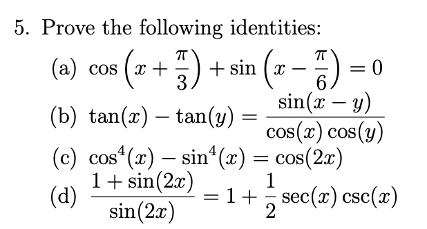 5. Prove the following identities:
(z - -) =
T
= 0
sin(x – y)
cos(x) cos(y)
(c) cos* (x) – sin“(x) = cos(2x)
(a) cos (x +
+ sin ( x
3
-
(b) tan(r) – tan(y)
1+ sin(2x)
(d)
sin(2x)
1
= 1+ sec(x) csc(x)
-
