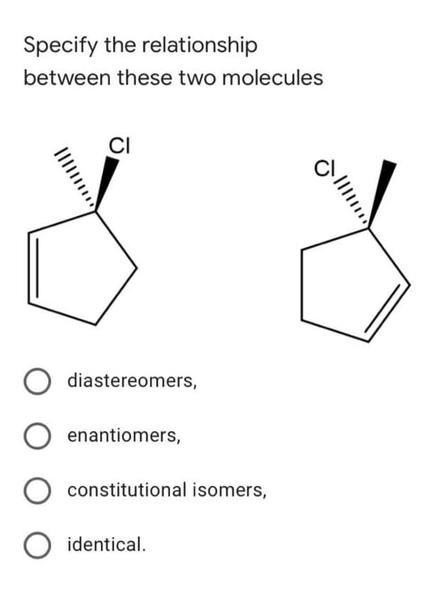 Specify the relationship
between these two molecules
CI
diastereomers,
O enantiomers,
O constitutional isomers,
identical.
