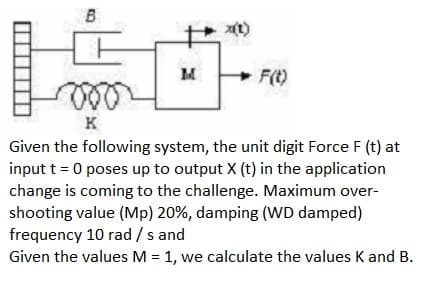 B
F(t)
ee
K
Given the following system, the unit digit Force F (t) at
input t = 0 poses up to output X (t) in the application
change is coming to the challenge. Maximum over-
shooting value (Mp) 20%, damping (WD damped)
frequency 10 rad /s and
Given the values M = 1, we calculate the values K and B.
