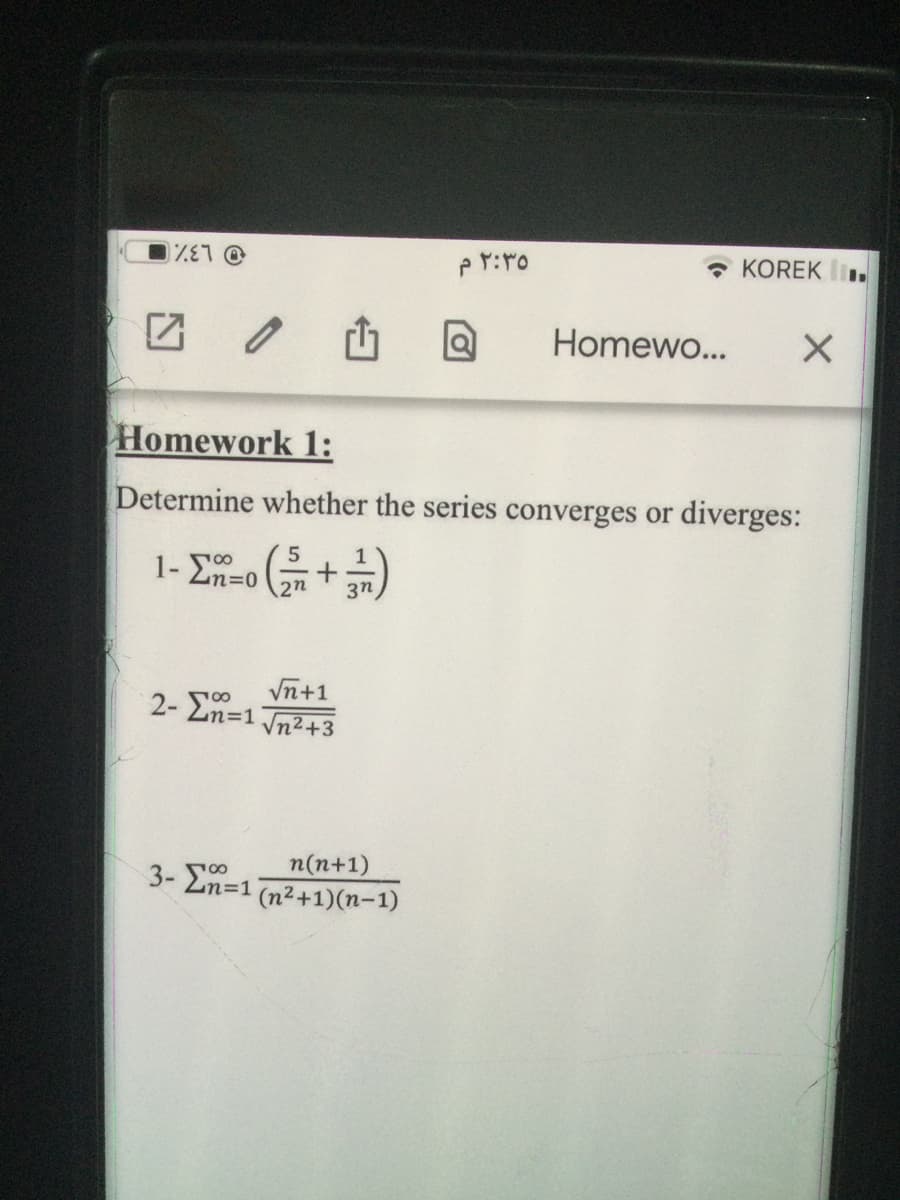 %E1@
1- Σ=0
(5³ +3/1)
en
3n
Homework 1:
Determine whether the series converges or diverges:
2- En=1 √²+3
√n+1
٢:٣٥ م
n(n+1)
3- Σn=1 (n²+1)(n-1)
KOREK.
Homewo... X