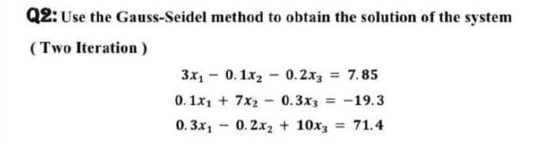 Q2: Use the Gauss-Seidel method to obtain the solution of the system
(Two Iteration)
Зх, - 0.1х2 - 3D 7.85
0.2x3
0. 1x1 + 7x2 - 0.3x3 = -19.3
0. 3x1
0. 2x2 + 10x3 = 71.4
