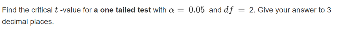 Find the critical t -value for a one tailed test with a = 0.05 and df = 2. Give your answer to 3
decimal places.