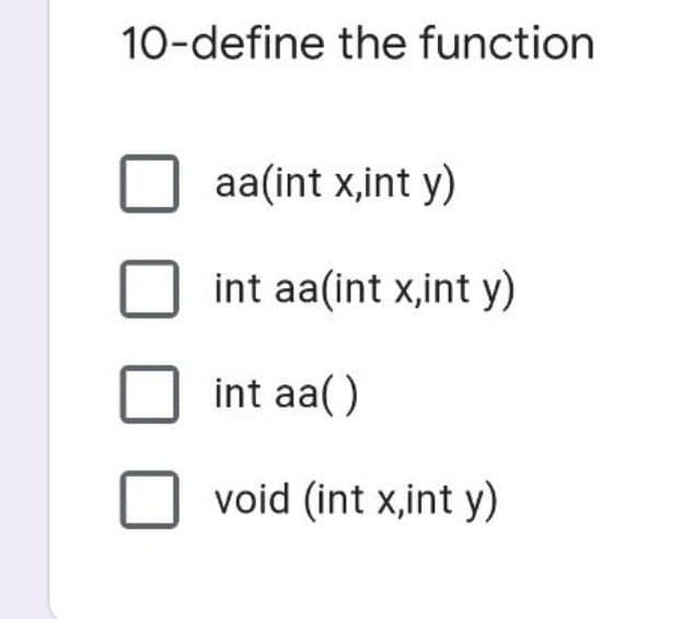 10-define the function
aa(int x,int y)
int aa(int x,int y)
int aa()
void (int x,int y)
