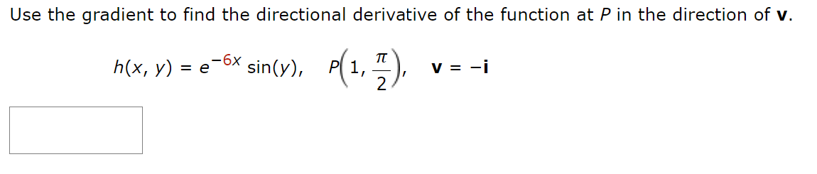 Use the gradient to find the directional derivative of the function at P in the direction of v.
h(x, y) = e
-6x
sin(y), P(1, 1),
V = -i