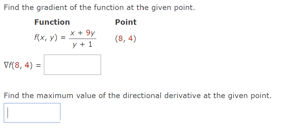 Find the gradient of the function at the given point.
Function
Point
(8,4)
Vf(8,4)
f(x, y)
=
=
x + 9y
y + 1
Find the maximum value of the directional derivative at the given point.