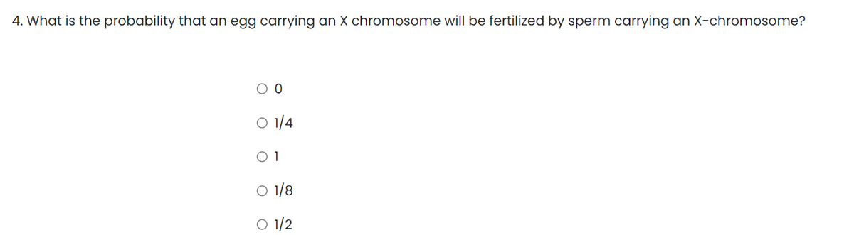4. What is the probability that an egg carrying an X chromosome will be fertilized by sperm carrying an X-chromosome?
0 0
O 1/4
01
O 1/8
O 1/2