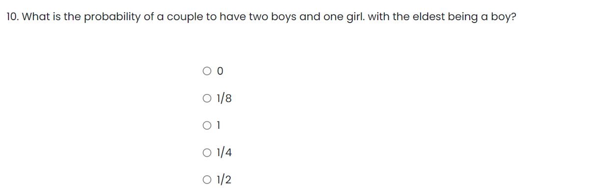 10. What is the probability of a couple to have two boys and one girl. with the eldest being a boy?
0 0
O 1/8
01
O 1/4
O 1/2