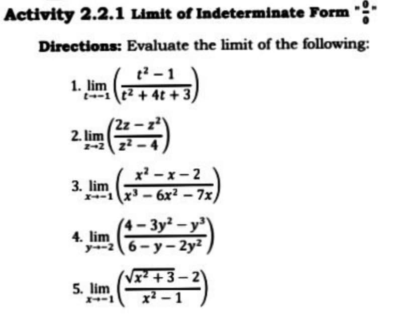 Activity 2.2.1 Limit of Indeterminate Form
Directions: Evaluate the limit of the following:
t2 - 1
1. lim
-1 t2 + 4t +3)
t--1
(뿌
2. lim
2-2
x-x-2
3. lim
-1 x-
6x² – 7x)
(4- 3y² – y³\
4. lim
y--26-y- 2y2
(Vx² +3-2)
5. lim
X--1
x-1
