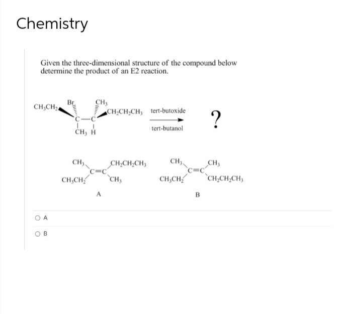 Chemistry
Given the three-dimensional structure of the compound below
determine the product of an E2 reaction.
CH3
CH₂CH₂4
CH₂CH₂CH3 tert-butoxide ?
tert-butanol
CH,CH,CH,
CH₂
CH3
CH₂
CH₂CH₂
CH₂CH₂CH₂
A
OB
CH₂
CH3,
CH₂CH₂
A
B