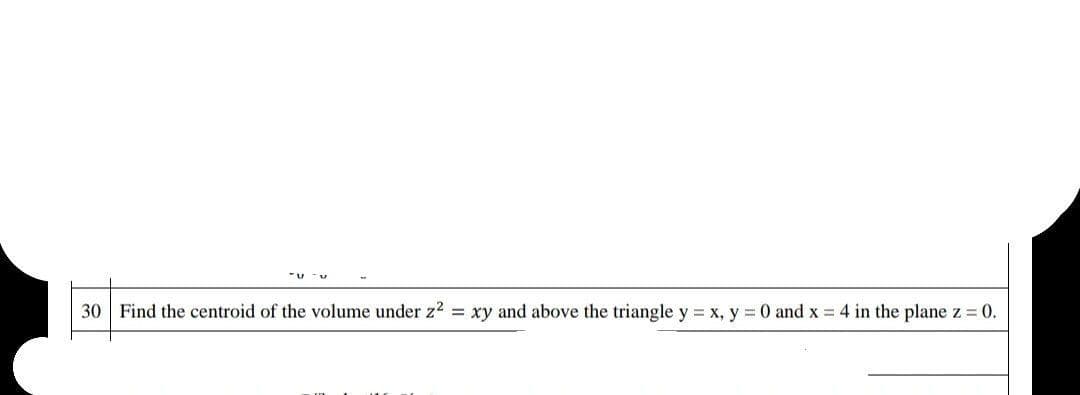 30 Find the centroid of the volume under z2 = xy and above the triangle y = x, y = 0 and x = 4 in the plane z 0.
