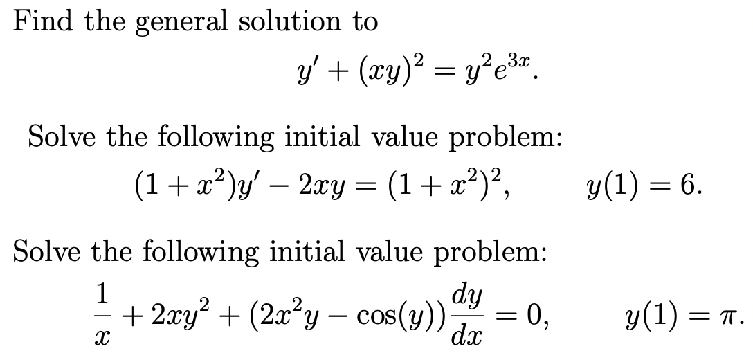 Find the general solution to
y' + (xy)² = y²e³r.
Solve the following initial value problem:
(1+ x²)y' – 2xy = (1+ x²)²,
y(1) = 6.
Solve the following initial value problem:
dy
1
+ 2wy? + (2x²y – cos(y))
0,
y(1) =
= T.
dx
