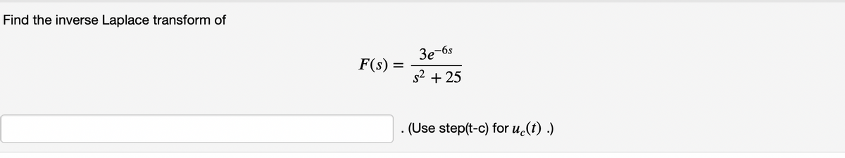 Find the inverse Laplace transform of
3e-6s
F(s) =
s2 + 25
- (Use step(t-c) for u.(t) .)
