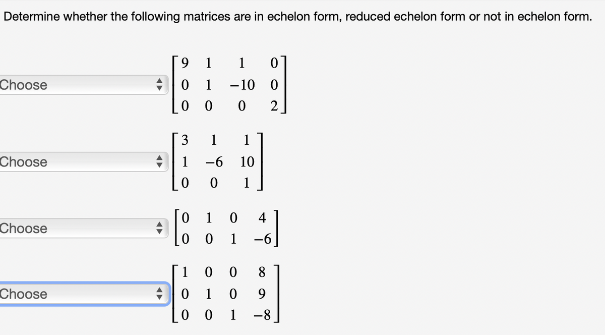 Determine whether the following matrices are in echelon form, reduced echelon form or not in echelon form.
6.
1
1
0 1
0 0
Choose
-10 0
2
3
1
1
Choose
1
-6
10
1
0 1
0 0
4
Choose
1
-6
1
0 0
8.
Choose
1
9.
0 0 1
-8

