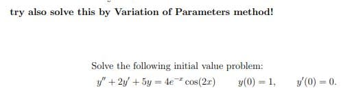 try also solve this by Variation of Parameters method!
Solve the following initial value problem:
y" + 2y' + 5y = 4e.
* cos(2r)
y(0) = 1,
y'(0) = 0.
