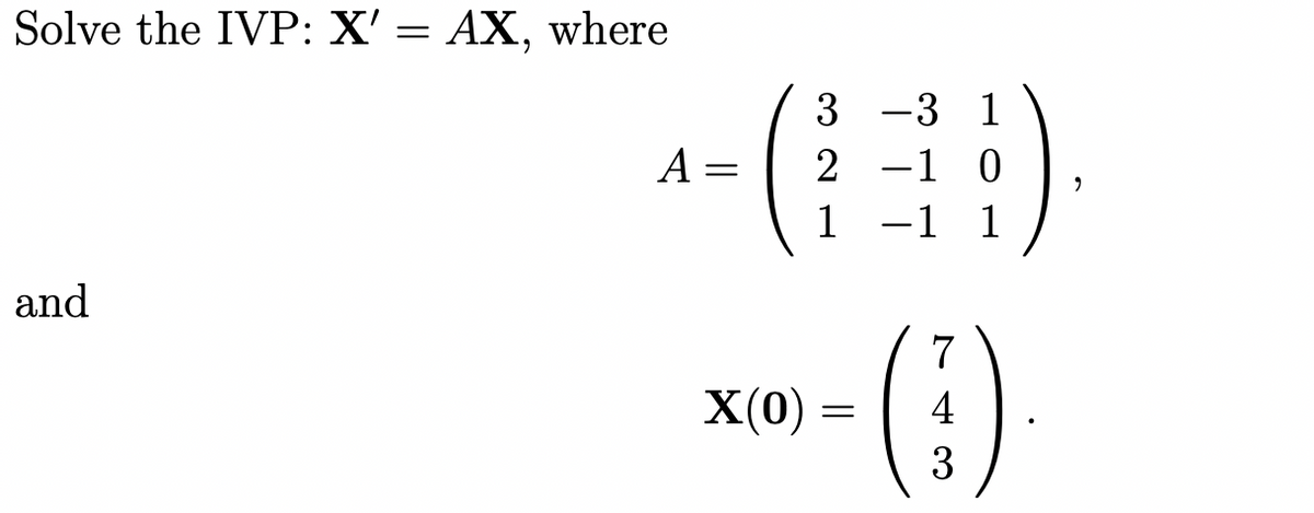 Solve the IVP: X' = AX, where
3 -3 1
A =
2
-1 0
1
-1 1
and
7
X(0) =
3
4
