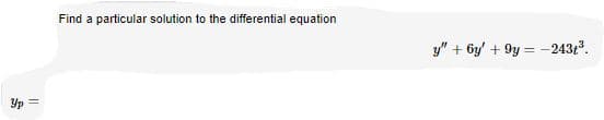 Find a particular solution to the differential equation
y" + 6y' + 9y = -243.
Yp =
