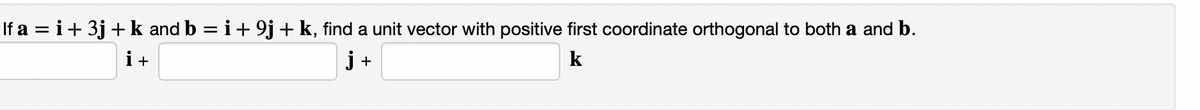 If a = i+ 3j + k and b = i+ 9j+k, find a unit vector with positive first coordinate orthogonal to both a and b.
%3D
i+
j +
k
