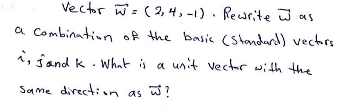 Vector w'= ( 2, 4, -1) · Rewrite ū as
%3D
a Combination of the basic (standard) vectirs
^, ĵand k - what is a unit vector with the
Same directiin as w?
