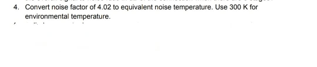 4. Convert noise factor of 4.02 to equivalent noise temperature. Use 300 K for
environmental temperature.
