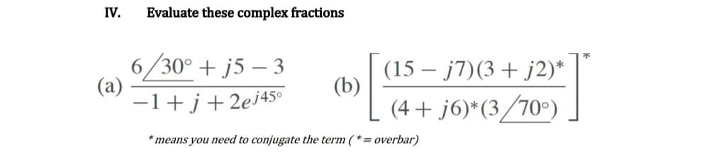 IV.
Evaluate these complex fractions
6/30° + j5 – 3
(a)
-1+j+2ej45°
(15 – j7)(3+ j2)*
(b)
(4 + j6)*(3/70°)
* means you need to conjugate the term ( *= overbar)
