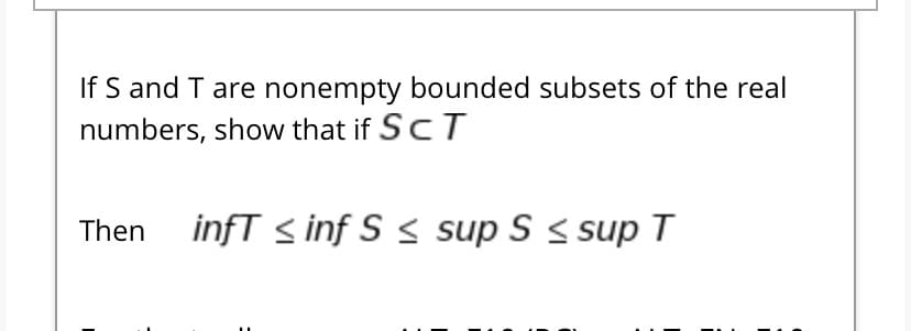 If S and T are nonempty bounded subsets of the real
numbers, show that if ScT
Then infT < inf S
< sup S < sup T
