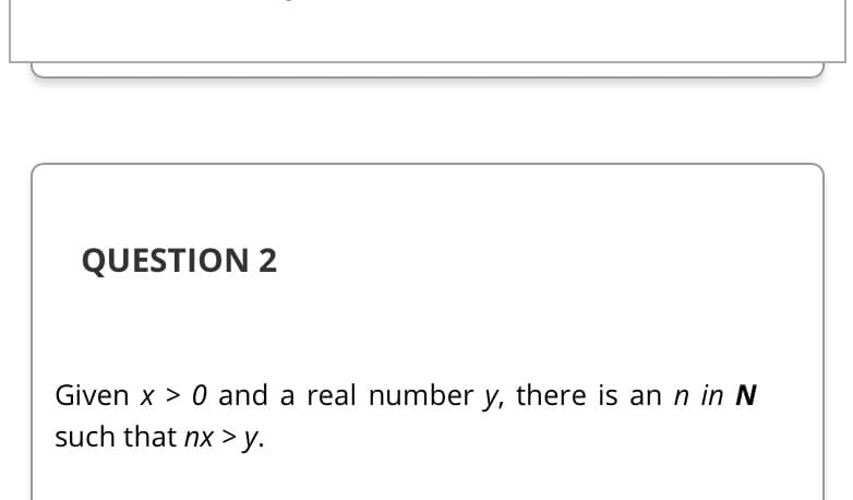 QUESTION 2
Given x > 0 and a real number y, there is an n in N
such that nx > y.
