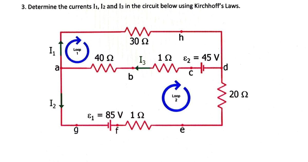 3. Determine the currents I1, I2 and I3 in the circuit below using Kirchhoff's Laws.
30 2
I,
Loop
1
40 2
I3
12
82
=
45 V
a
d
C
b
20 2
Loop
2
I2
E1 =
= 85 V 12
e
