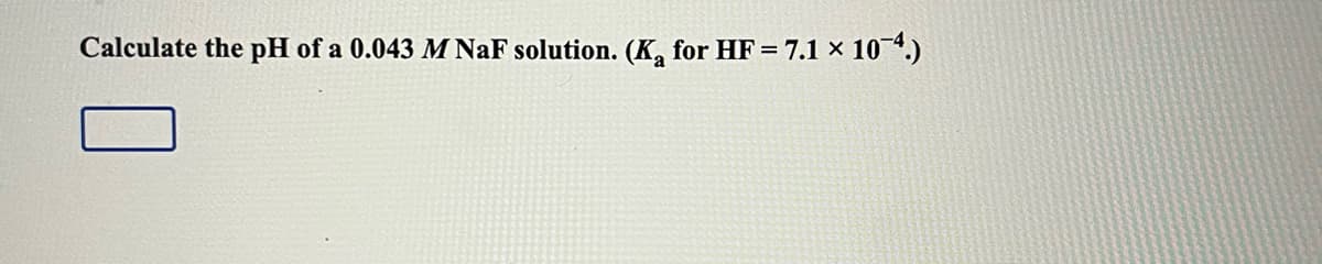 Calculate the pH of a 0.043 M NaF solution. (K, for HF = 7.1 × 104.)
