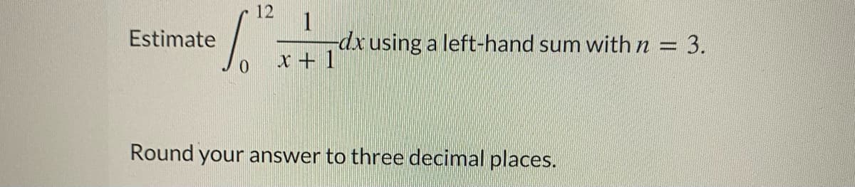 12
Estimate
-dxusing a left-hand sum with n = 3.
x + 1
0.
Round your answer to three decimal places.
