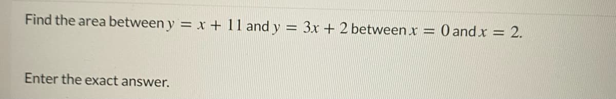 Find the area between y = x + 11 and y
3x + 2 between x = 0 and x = 2.
%3D
Enter the exact answer.
