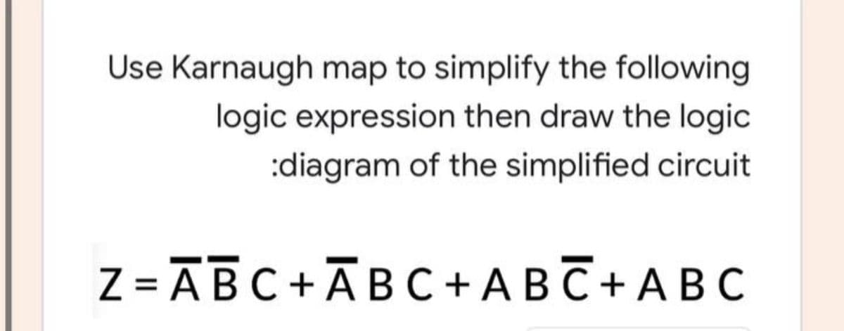 Use Karnaugh map to simplify the following
logic expression then draw the logic
:diagram of the simplified circuit
Z = ĀBC+ĀBC + A BC + A BC
