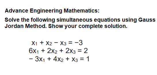 Advance Engineering Mathematics:
Solve the following simultaneous equations using Gauss
Jordan Method. Show your complete solution.
X1 + X2 - X3 = -3
6x1 + 2x2 + 2x3 = 2
- 3x1 + 4x2 + X3 = 1
