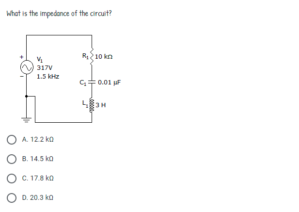 What is the impedance of the circuit?
R1210 kn
317V
1.5 kHz
0.01 µF
L 3 H
O A. 12.2 k
O B. 14.5 ko
O C. 17.8 ko
O D. 20.3 ko
