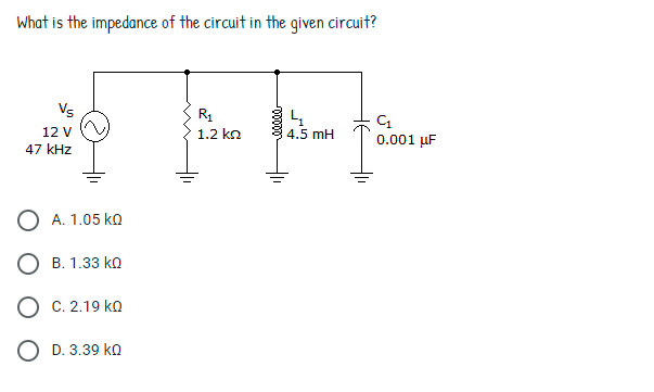What is the impedance of the circuit in the given circuit?
Vs
R1
12 V
1.2 ko
4.5 mH
0.001 µF
47 kHz
O A. 1.05 ko
О в. 1.33 ko
O C. 2.19 ko
O D. 3.39 ko
