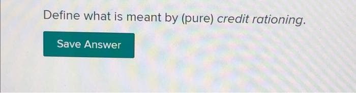 Define what is meant by (pure) credit rationing.
Save Answer
