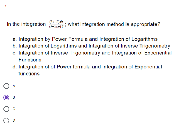 (3x-2)cx
In the integration
--17 what integration method is appropriate?
a. Integration by Power Formula and Integration of Logarithms
b. Integration of Logarithms and Integration of Inverse Trigonometry
c. Integration of Inverse Trigonometry and Integration of Exponential
Functions
d. Integration of of Power formula and Integration of Exponential
functions
