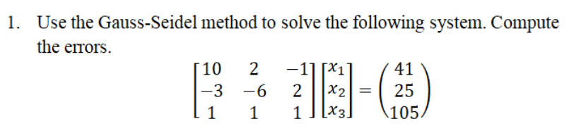 1. Use the Gauss-Seidel method to solve the following system. Compute
the errors.
10
2
-1] [X1]
41
X2
[x3]
-3
-6
2
25
1
1
1
105.
