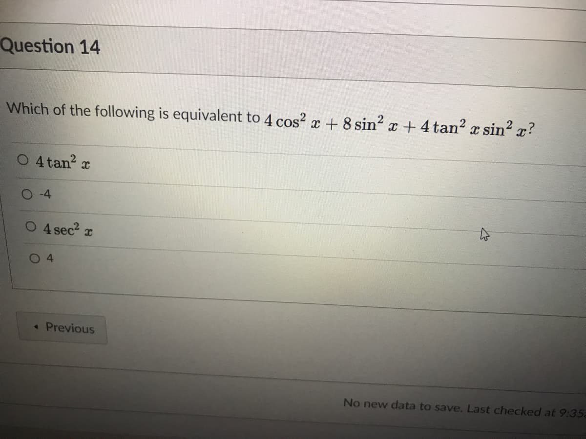 Question 14
Which of the following is equivalent to 4 cos? x + 8 sin? x + 4 tan? x sin
O 4 tan? r
-4
4 sec? r
4.
« Previous
No new data to save. Last checked at 9:35
