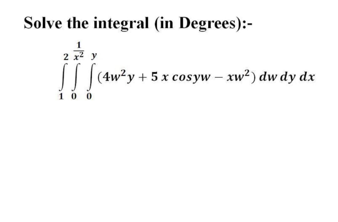 Solve the integral (in Degrees):-
1
!
2 x2 y
|||(4w²y + 5 x cosyw – xw²) dw dy dx
-
1 0 0
