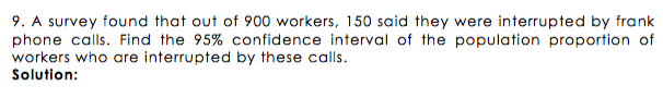 9. A survey found that out of 900 workers, 150 said they were interrupted by frank
phone calls. Find the 95% confidence interval of the population proportion of
workers who are interrupted by these calls.
Solution:
