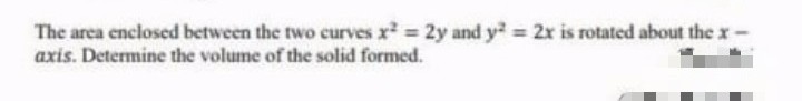 The area enclosed between the two curves x² = 2y and y² = 2x is rotated about the x-
axis. Determine the volume of the solid formed.