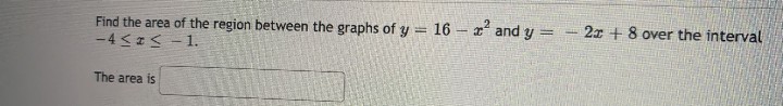 Find the area of the region between the graphs of y = 16-2² and y =
-4≤ ≤ -1.
The area is
2x+8 over the interval