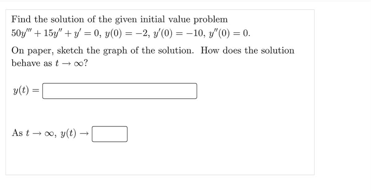 Find the solution of the given initial value problem
50y" + 15y"+y' = 0, y(0) = −2, y'(0) = −10, y″(0) = 0.
On paper,
sketch the graph of the solution. How does the solution
behave as t→ → ∞?
y(t) =
As t → ∞,
y(t) -