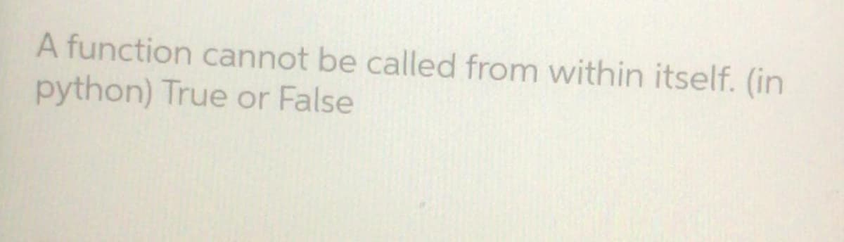 A function cannot be called from within itself. (in
python) True or False
