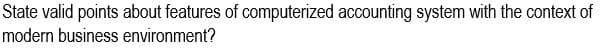 State valid points about features of computerized accounting system with the context of
modern business environment?