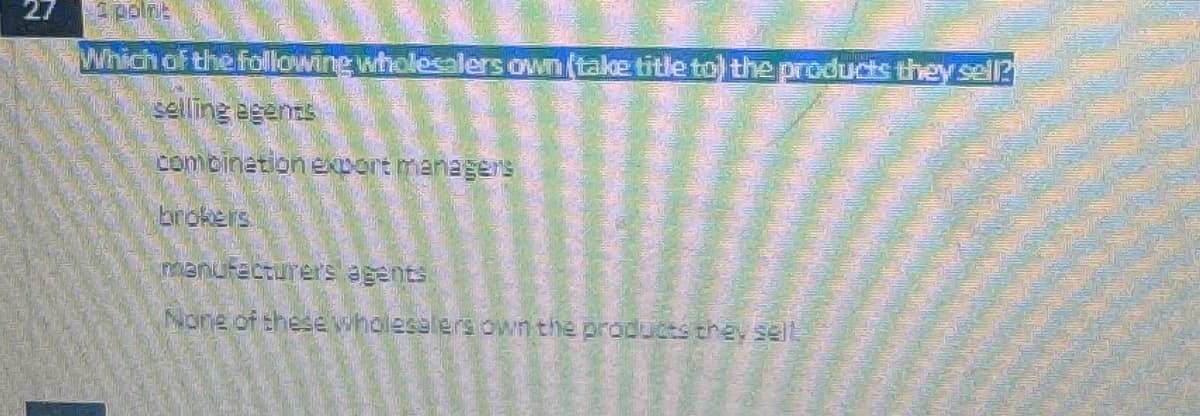 1 point
Which of the following wholesalers own (take title to the products they sell?
selling agents
combination export managers
brokers
manufacturers agents
None of these wholesalers own the products they sell.