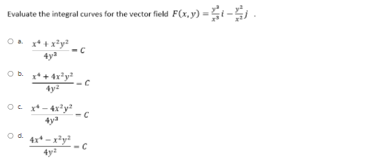 Evaluate the integral curves for the vector field F(x, y) = i -j .
O a x* +x²y?
= C
4ya
Ob x* + 4x?y²
4y2
- C
O. x* - 4x²y?
4ya
Od.
4x* – x²y²
- C
4y2
