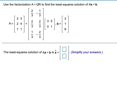 Use the factorization A = QR to find the least-squares solution of Ax = b.
2
3
3
2 3
2
2
2
35
A= 2 4
1
3
3
0 1
11
6
1
2
3
3
The least-squares solution of Ax = b is x =
(Simplify your answers.)
