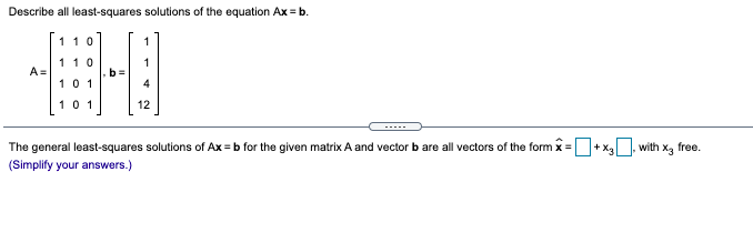Describe all least-squares solutions of the equation Ax = b.
重
110
1
110
b
10 1
A =
101
12
The general least-squares solutions of Ax = b for the given matrix A and vector b are all vectors of the form x =+x
(Simplify your answers.)
with x, free.
